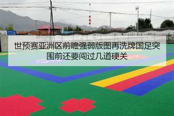 世预赛亚洲区前瞻强弱版图再洗牌国足突围前还要闯过几道硬关